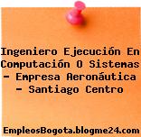 Ingeniero Ejecución En Computación O Sistemas – Empresa Aeronáutica – Santiago Centro