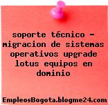 soporte técnico – migracion de sistemas operativos upgrade lotus equipos en dominio
