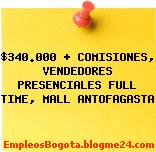 $340.000 + COMISIONES, VENDEDORES PRESENCIALES FULL TIME, MALL ANTOFAGASTA