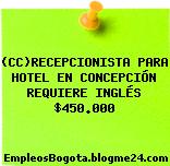 (CC)RECEPCIONISTA PARA HOTEL EN CONCEPCIÓN REQUIERE INGLÉS $450.000