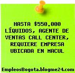 HASTA $550.000 LÍQUIDOS, AGENTE DE VENTAS CALL CENTER, REQUIERE EMPRESA UBICADA EN MACUL