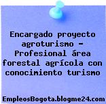 Encargado proyecto agroturismo – Profesional área forestal agrícola con conocimiento turismo