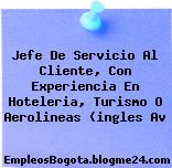 Jefe De Servicio Al Cliente, Con Experiencia En Hoteleria, Turismo O Aerolineas (ingles Av