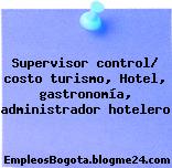 Supervisor control/ costo turismo, Hotel, gastronomía, administrador hotelero
