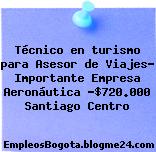 Técnico en turismo para Asesor de Viajes- Importante Empresa Aeronáutica -$720.000 Santiago Centro