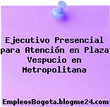 Ejecutivo Presencial para Atención en Plaza Vespucio en Metropolitana