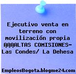 Ejecutivo venta en terreno con movilización propia ¡¡¡ALTAS COMISIONES- Las Condes/ La Dehesa