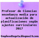 Profesor de Ciencias enseñanza media para actualización de planificaciones según ajustes curriculares 2017