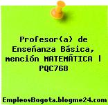 Profesor(a) de Enseñanza Básica, mención MATEMÁTICA | PQC768