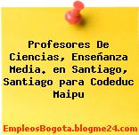 Profesores De Ciencias, Enseñanza Media. en Santiago, Santiago para Codeduc Maipu