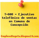 T-608 – Ejecutivo telefónico de ventas en Comuna de Concepción