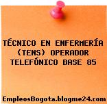 TÉCNICO EN ENFERMERÍA (TENS) OPERADOR TELEFÓNICO BASE 85