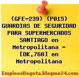 (GFE-239) (P015) GUARDIAS DE SEGURIDAD PARA SUPERMERCADOS SANTIAGO en Metropolitana – [DK.760] en Metropolitana
