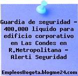 Guardia de seguridad – 400.000 liquido para edificio corporativo en Las Condes en R.Metropolitana – Alerti Seguridad