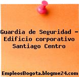 Guardia de Seguridad – Edificio corporativo Santiago Centro