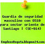 Guardia de seguridad masculino con OS10 para sector oriente de Santiago | (SE-914)