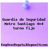 Guardia de Seguridad Metro Santiago 4×4 turno fijo