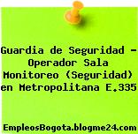 Guardia de Seguridad – Operador Sala Monitoreo (Seguridad) en Metropolitana E.335