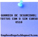 GUARDIA DE SEGURIDAD: TOTTUS CON O SIN CURSO OS10