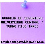 GUARDIA DE SEGURIDAD UNIVERSIDAD CENTRAL / TURNO FIJO TARDE