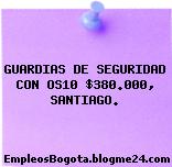 GUARDIAS DE SEGURIDAD CON OS10 $380.000, SANTIAGO.