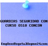 GUARDIAS SEGURIDAD CON CURSO OS10 CONCON