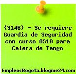 (S146) – Se requiere Guardia de Seguridad con curso OS10 para Calera de Tango