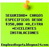 SEGURIDAD* CARGOS ESPECIFICOS DESDE $350.000 +H.EXTRA *EXCELENTES INSTALACIONES